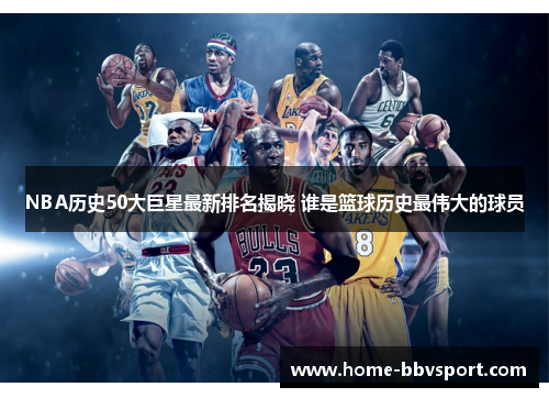 NBA历史50大巨星最新排名揭晓 谁是篮球历史最伟大的球员