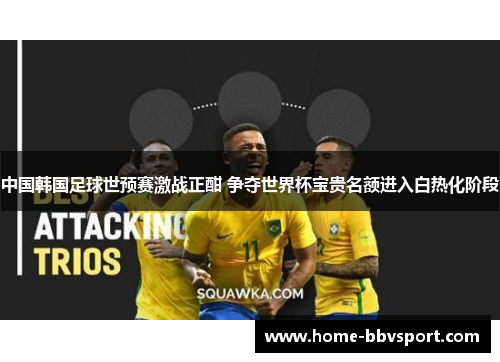 中国韩国足球世预赛激战正酣 争夺世界杯宝贵名额进入白热化阶段