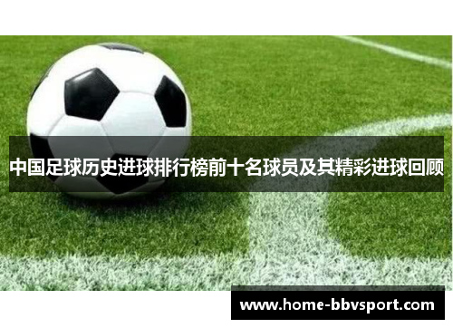 中国足球历史进球排行榜前十名球员及其精彩进球回顾
