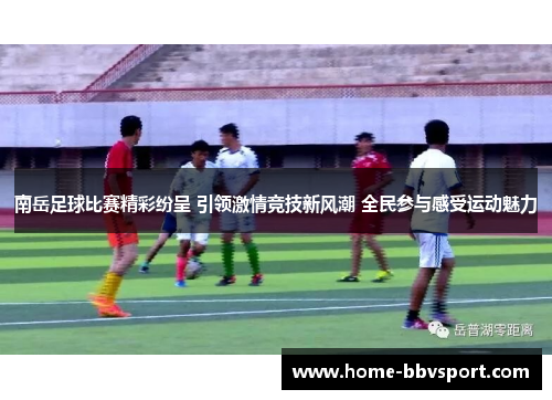 南岳足球比赛精彩纷呈 引领激情竞技新风潮 全民参与感受运动魅力