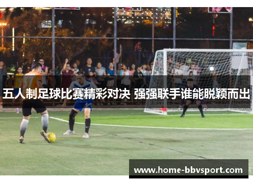五人制足球比赛精彩对决 强强联手谁能脱颖而出
